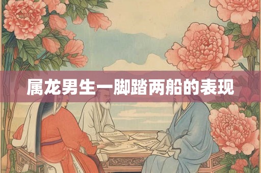 属龙男生一脚踏两船的表现