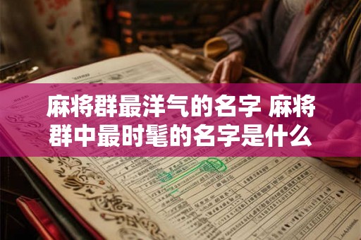 麻将群最洋气的名字 麻将群中最时髦的名字是什么