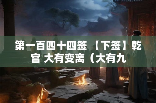 第一百四十四签 【下签】乾宫 大有变离（大有九