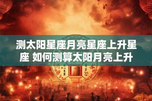 测太阳星座月亮星座上升星座 如何测算太阳月亮上升星座