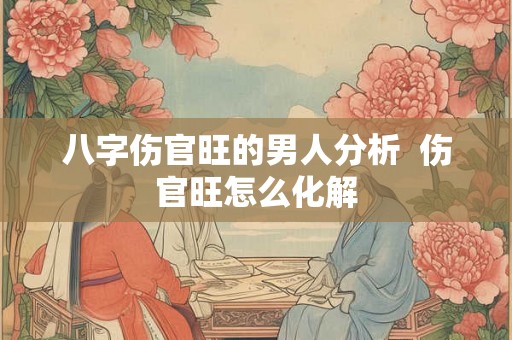 八字伤官旺的男人分析  伤官旺怎么化解