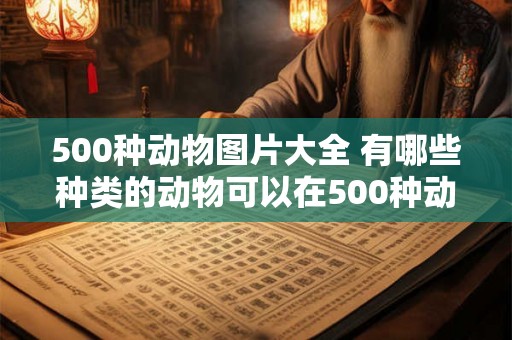 500种动物图片大全 有哪些种类的动物可以在500种动物图片大全中找到