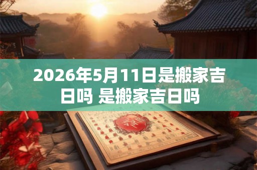 2026年5月11日是搬家吉日吗 是搬家吉日吗