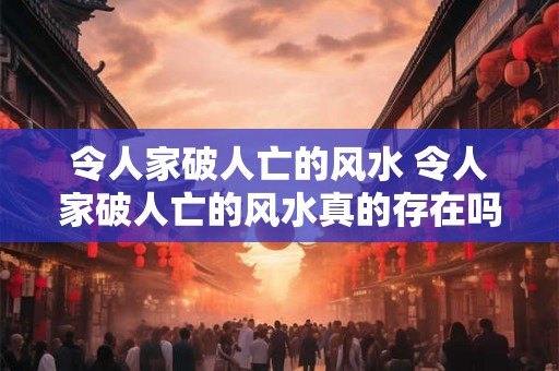 令人家破人亡的风水 令人家破人亡的风水真的存在吗 令人家破人亡的风水 令人家破人亡的风水真的存在吗