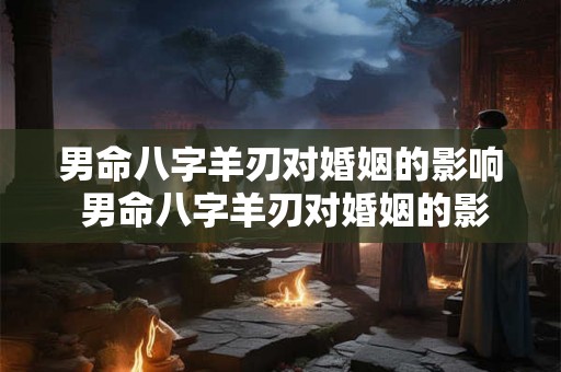 男命八字羊刃对婚姻的影响 男命八字羊刃对婚姻的影响