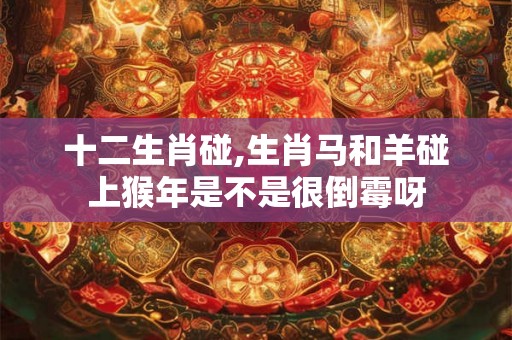 十二生肖碰,生肖马和羊碰上猴年是不是很倒霉呀