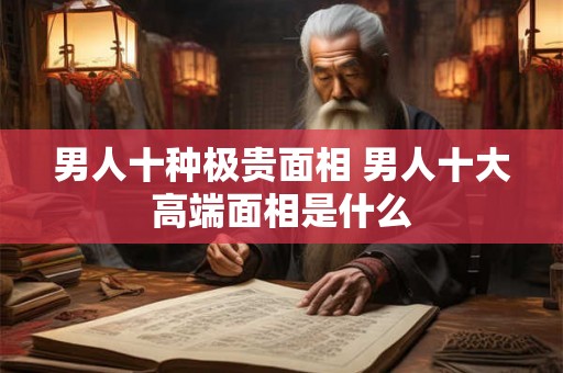 男人十种极贵面相 男人十大高端面相是什么