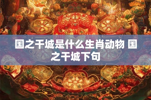 国之干城是什么生肖动物 国之干城下句