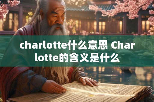 charlotte什么意思 Charlotte的含义是什么 charlotte什么意思 Charlotte的含义是什么