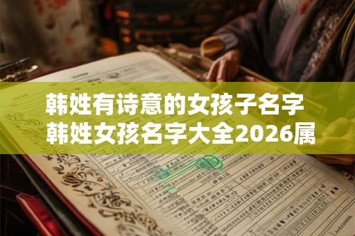 韩姓有诗意的女孩子名字  韩姓女孩名字大全2026属兔