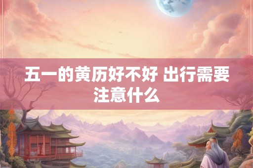 五一的黄历好不好 出行需要注意什么