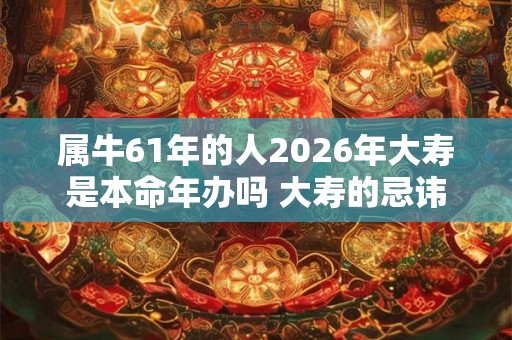 属牛61年的人2026年大寿是本命年办吗 大寿的忌讳