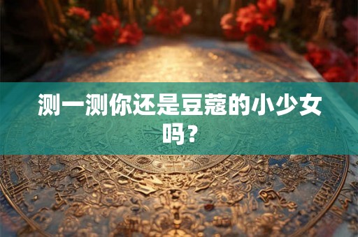 测一测你还是豆蔻的小少女吗？