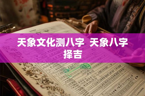 天象文化测八字  天象八字择吉