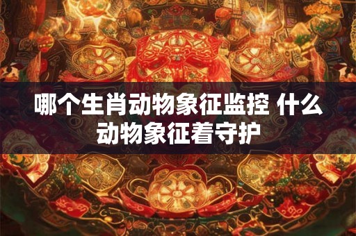 哪个生肖动物象征监控 什么动物象征着守护