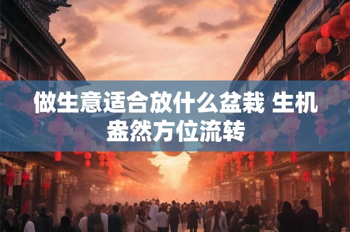 做生意适合放什么盆栽 生机盎然方位流转