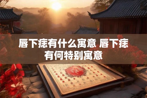 唇下痣有什么寓意 唇下痣有何特别寓意