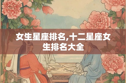 女生星座排名,十二星座女生排名大全