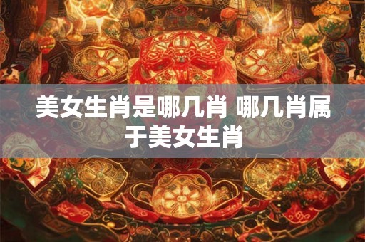 美女生肖是哪几肖 哪几肖属于美女生肖
