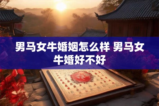 男马女牛婚姻怎么样 男马女牛婚好不好