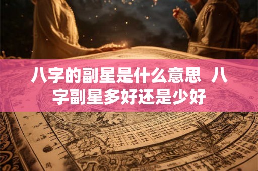 八字的副星是什么意思  八字副星多好还是少好