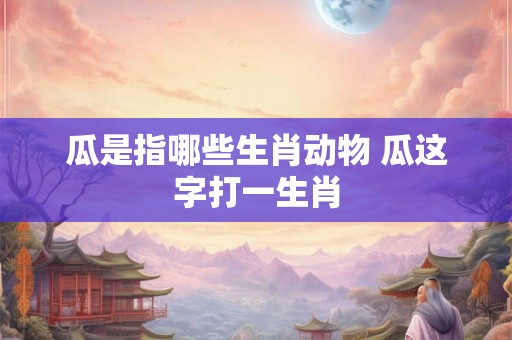 瓜是指哪些生肖动物 瓜这字打一生肖