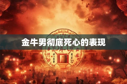 金牛男彻底死心的表现 金牛男彻底死心的表现