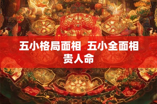 五小格局面相  五小全面相贵人命