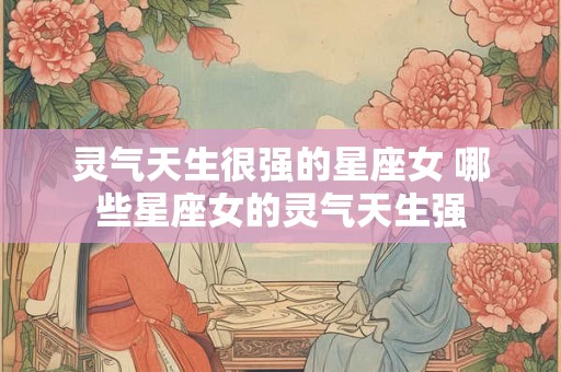 灵气天生很强的星座女 哪些星座女的灵气天生强