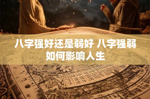 八字强好还是弱好 八字强弱如何影响人生 八字强好还是弱好 八字强弱如何影响人生