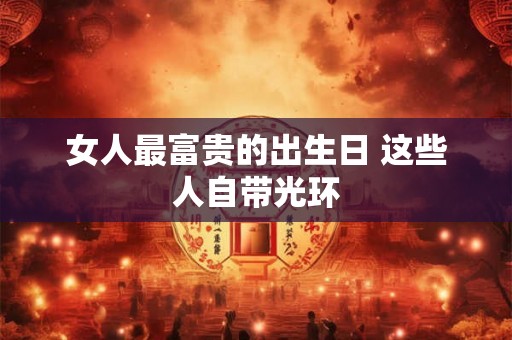 女人最富贵的出生日 这些人自带光环
