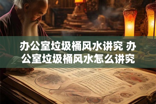 办公室垃圾桶风水讲究 办公室垃圾桶风水怎么讲究