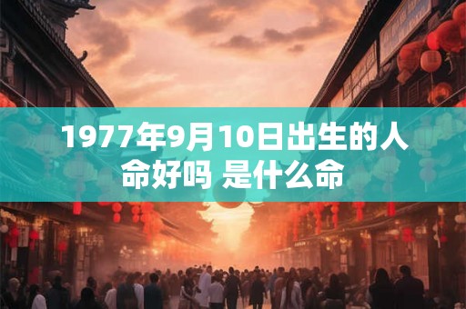 1977年9月10日出生的人命好吗 是什么命 1977年9月10日出生的人命好吗 是什么命