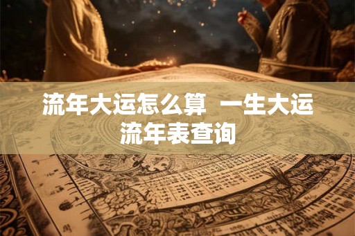 流年大运怎么算  一生大运流年表查询