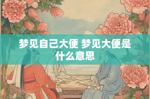 梦见自己大便 梦见大便是什么意思