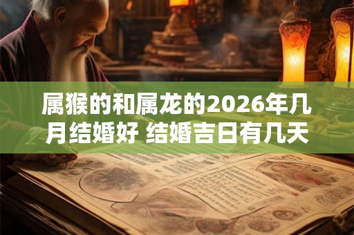 属猴的和属龙的2026年几月结婚好 结婚吉日有几天 属猴的和属龙的2026年几月结婚好 结婚吉日有几天