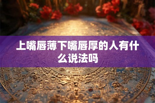 上嘴唇薄下嘴唇厚的人有什么说法吗
