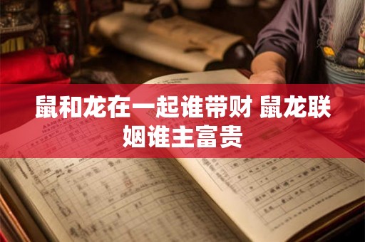 鼠和龙在一起谁带财 鼠龙联姻谁主富贵