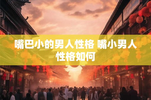 嘴巴小的男人性格 嘴小男人性格如何