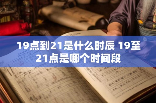 19点到21是什么时辰 19至21点是哪个时间段