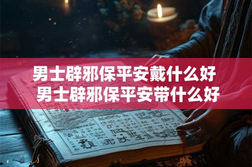 男士辟邪保平安戴什么好  男士辟邪保平安带什么好