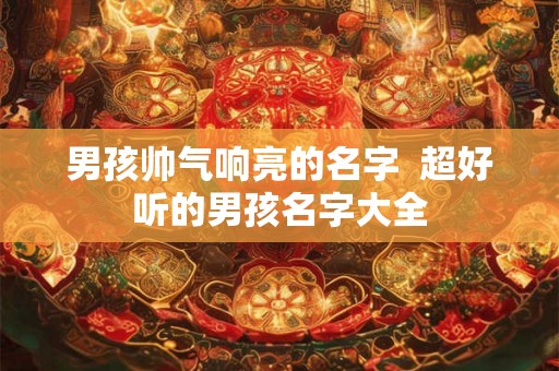 男孩帅气响亮的名字  超好听的男孩名字大全