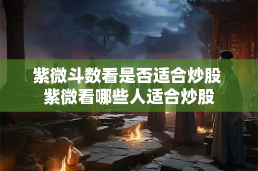 紫微斗数看是否适合炒股 紫微看哪些人适合炒股