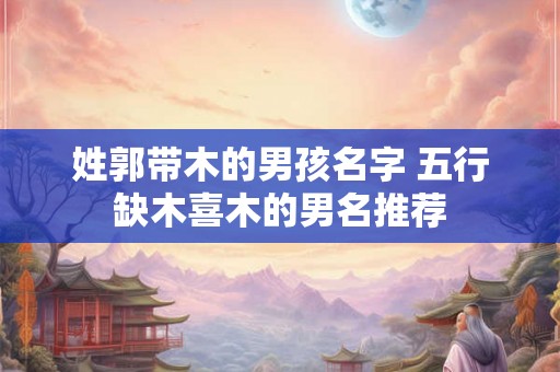 姓郭带木的男孩名字 五行缺木喜木的男名推荐
