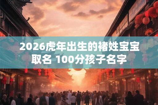 2026虎年出生的褚姓宝宝取名 100分孩子名字