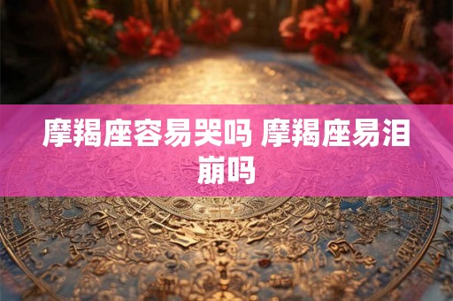 摩羯座容易哭吗 摩羯座易泪崩吗