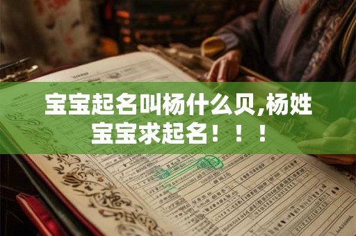 宝宝起名叫杨什么贝,杨姓宝宝求起名!!! 宝宝起名叫杨什么贝,杨姓宝宝求起名!!!