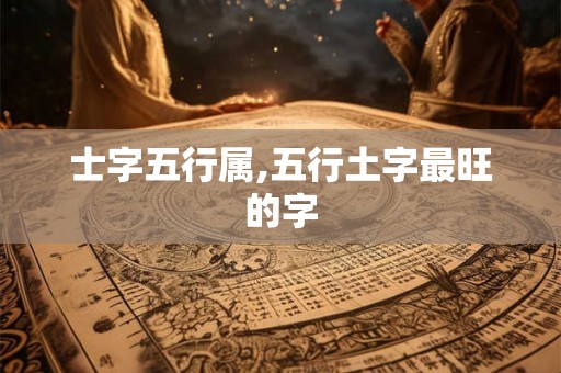 士字五行属,五行土字最旺的字 士字五行属,五行土字最旺的字