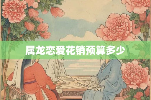 属龙恋爱花销预算多少