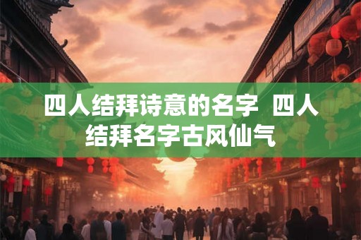 四人结拜诗意的名字  四人结拜名字古风仙气
